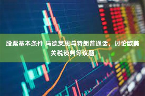 股票基本条件 冯德莱恩与特朗普通话，讨论欧美关税谈判等议题