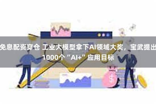 免息配资穿仓 工业大模型拿下AI领域大奖，宝武提出1000个“AI+”应用目标