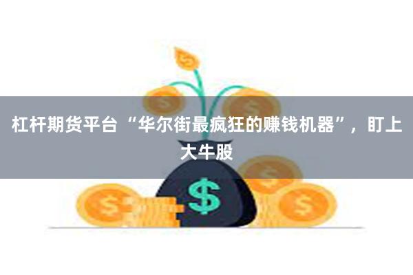 杠杆期货平台 “华尔街最疯狂的赚钱机器”，盯上大牛股