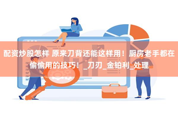 配资炒股怎样 原来刀背还能这样用！厨房老手都在偷偷用的技巧！_刀刃_金铂利_处理