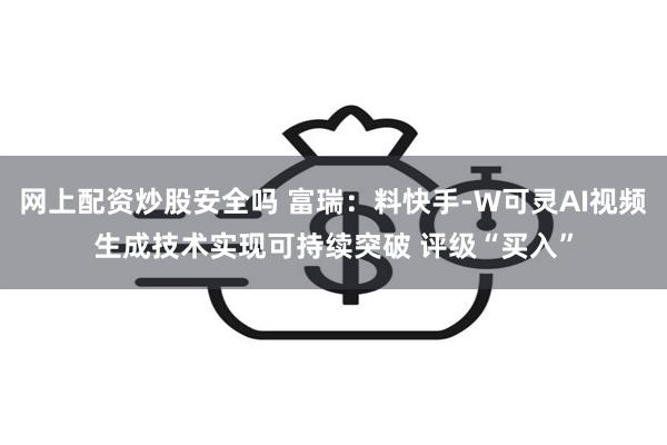 网上配资炒股安全吗 富瑞：料快手-W可灵AI视频生成技术实现可持续突破 评级“买入”