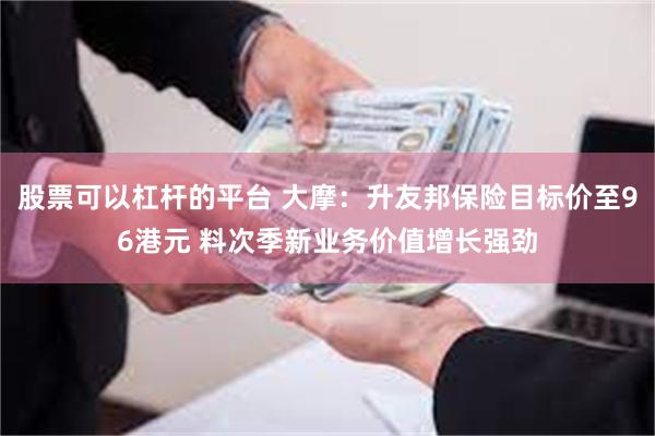 股票可以杠杆的平台 大摩：升友邦保险目标价至96港元 料次季新业务价值增长强劲