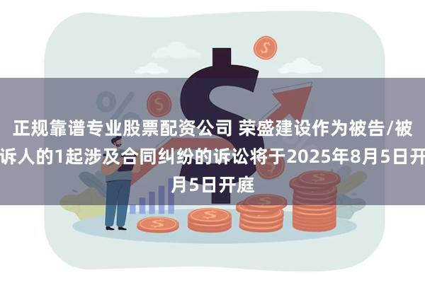 正规靠谱专业股票配资公司 荣盛建设作为被告/被上诉人的1起涉及合同纠纷的诉讼将于2025年8月5日开庭