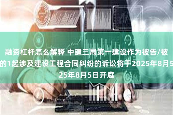 融资杠杆怎么解释 中建三局第一建设作为被告/被上诉人的1起涉及建设工程合同纠纷的诉讼将于2025年8月5日开庭