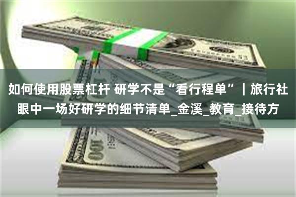 如何使用股票杠杆 研学不是“看行程单”｜旅行社眼中一场好研学的细节清单_金溪_教育_接待方
