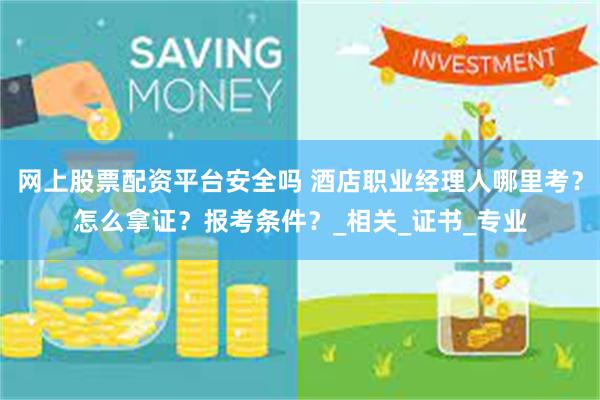 网上股票配资平台安全吗 酒店职业经理人哪里考？怎么拿证？报考条件？_相关_证书_专业