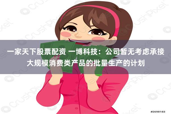 一家天下股票配资 一博科技：公司暂无考虑承接大规模消费类产品的批量生产的计划