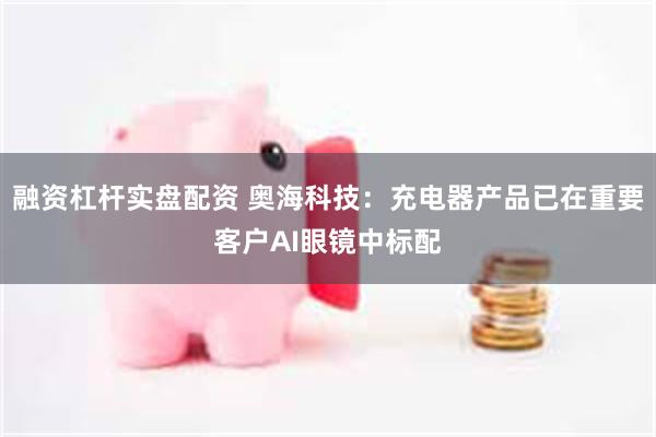 融资杠杆实盘配资 奥海科技：充电器产品已在重要客户AI眼镜中标配