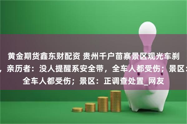 黄金期货鑫东财配资 贵州千户苗寨景区观光车刹车失灵致游客受伤，亲历者：没人提醒系安全带，全车人都受伤；景区：正调查处置_网友