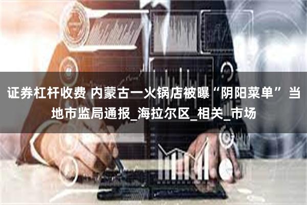 证券杠杆收费 内蒙古一火锅店被曝“阴阳菜单” 当地市监局通报_海拉尔区_相关_市场