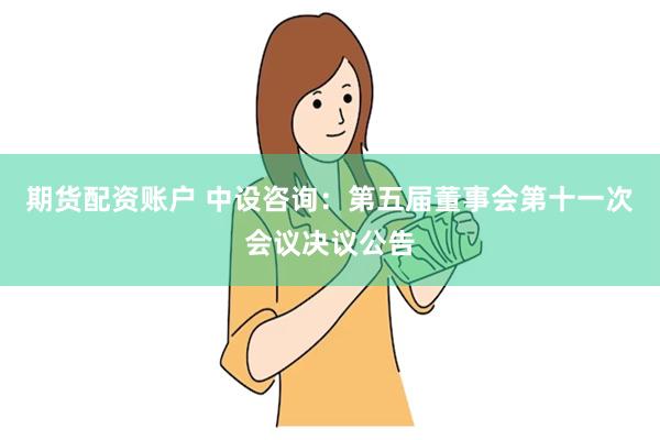 期货配资账户 中设咨询：第五届董事会第十一次会议决议公告