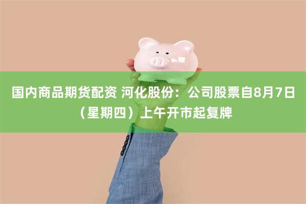 国内商品期货配资 河化股份：公司股票自8月7日（星期四）上午开市起复牌