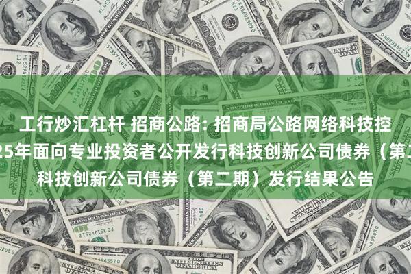 工行炒汇杠杆 招商公路: 招商局公路网络科技控股股份有限公司2025年面向专业投资者公开发行科技创新公司债券(第二期)发行结果公告