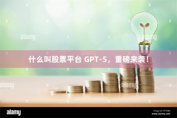 什么叫股票平台 GPT-5，重磅来袭！