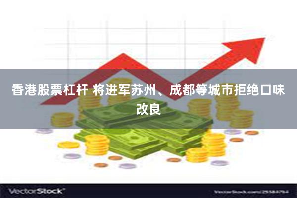 香港股票杠杆 将进军苏州、成都等城市拒绝口味改良