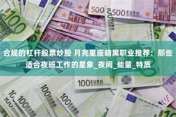 合规的杠杆股票炒股 月亮星座暗黑职业推荐：那些适合夜班工作的星象_夜间_能量_特质