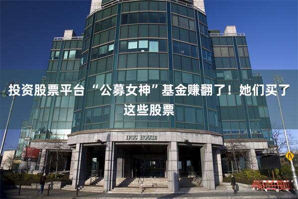 投资股票平台 “公募女神”基金赚翻了！她们买了这些股票