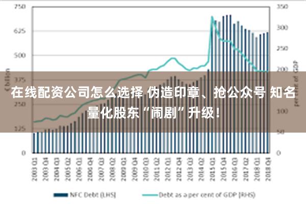 在线配资公司怎么选择 伪造印章、抢公众号 知名量化股东“闹剧”升级！