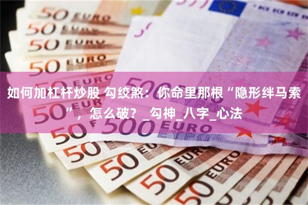 如何加杠杆炒股 勾绞煞：你命里那根“隐形绊马索”，怎么破？_勾神_八字_心法
