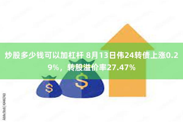 炒股多少钱可以加杠杆 8月13日伟24转债上涨0.29%，转股溢价率27.47%