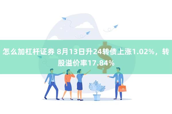 怎么加杠杆证券 8月13日升24转债上涨1.02%，转股溢价率17.84%