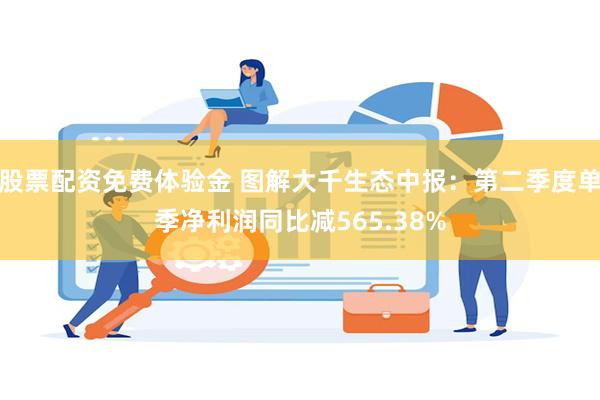 股票配资免费体验金 图解大千生态中报：第二季度单季净利润同比减565.38%