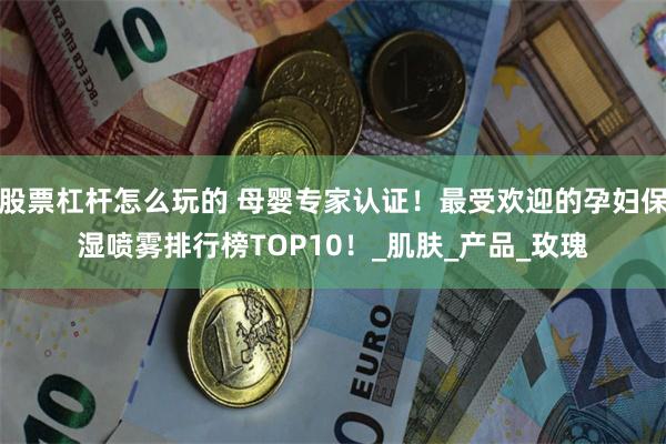 股票杠杆怎么玩的 母婴专家认证！最受欢迎的孕妇保湿喷雾排行榜TOP10！_肌肤_产品_玫瑰