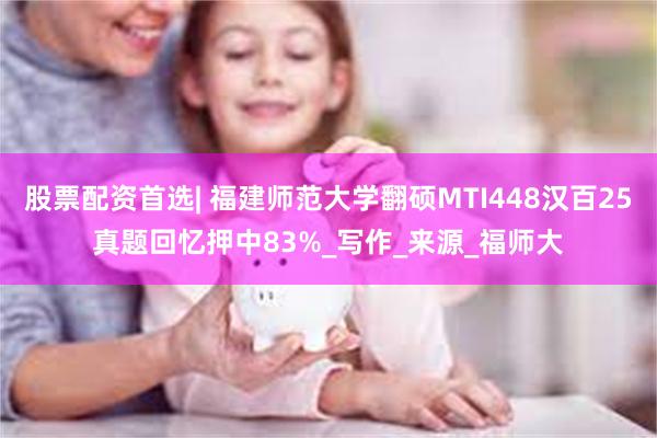 股票配资首选| 福建师范大学翻硕MTI448汉百25真题回忆押中83%_写作_来源_福师大