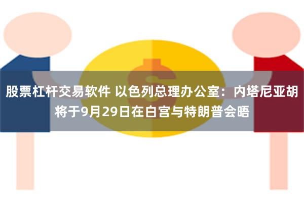 股票杠杆交易软件 以色列总理办公室：内塔尼亚胡将于9月29日在白宫与特朗普会晤