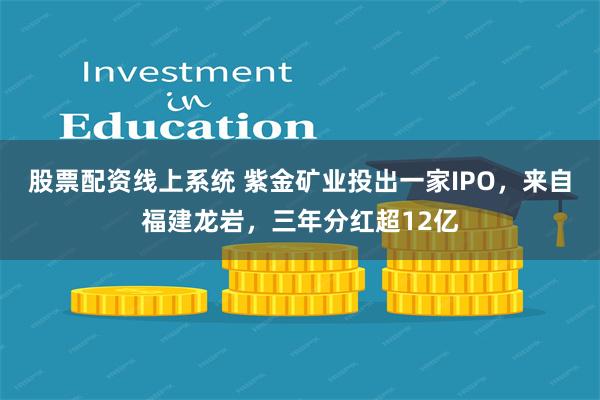 股票配资线上系统 紫金矿业投出一家IPO,来自福建龙岩,三年分红超12亿