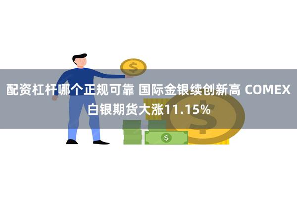 配资杠杆哪个正规可靠 国际金银续创新高 COMEX白银期货大涨11.15%