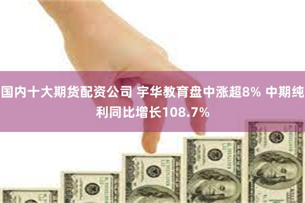 国内十大期货配资公司 宇华教育盘中涨超8% 中期纯利同比增长108.7%