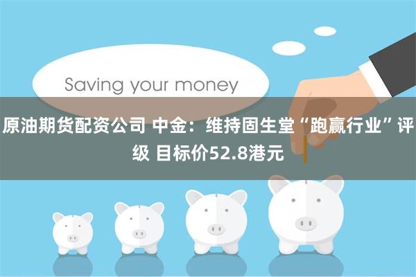 原油期货配资公司 中金：维持固生堂“跑赢行业”评级 目标价52.8港元
