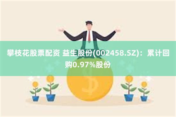攀枝花股票配资 益生股份(002458.SZ)：累计回购0.97%股份