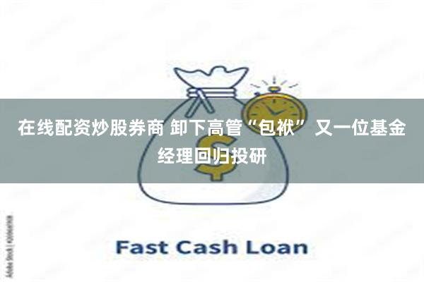 在线配资炒股券商 卸下高管“包袱” 又一位基金经理回归投研