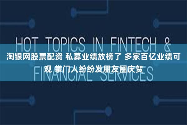 淘银网股票配资 私募业绩放榜了 多家百亿业绩可观 掌门人纷纷发朋友圈庆贺