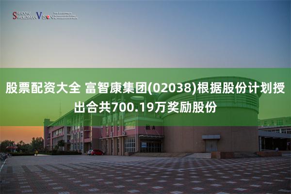 股票配资大全 富智康集团(02038)根据股份计划授出合共700.19万奖励股份