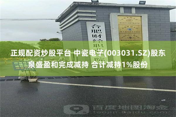 正规配资炒股平台 中瓷电子(003031.SZ)股东泉盛盈和完成减持 合计减持1%股份