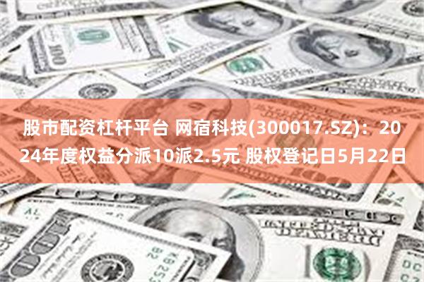 股市配资杠杆平台 网宿科技(300017.SZ)：2024年度权益分派10派2.5元 股权登记日5月22日