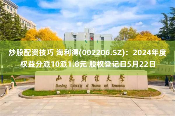 炒股配资技巧 海利得(002206.SZ)：2024年度权益分派10派1.8元 股权登记日5月22日
