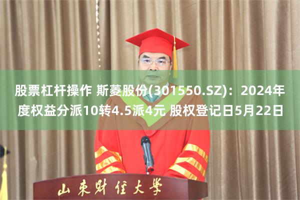 股票杠杆操作 斯菱股份(301550.SZ)：2024年度权益分派10转4.5派4元 股权登记日5月22日