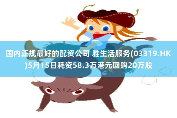 国内正规最好的配资公司 雅生活服务(03319.HK)5月15日耗资58.3万港元回购20万股
