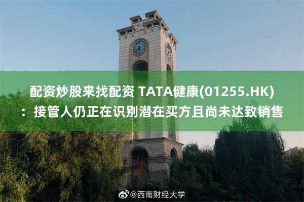 配资炒股来找配资 TATA健康(01255.HK)：接管人仍正在识别潜在买方且尚未达致销售