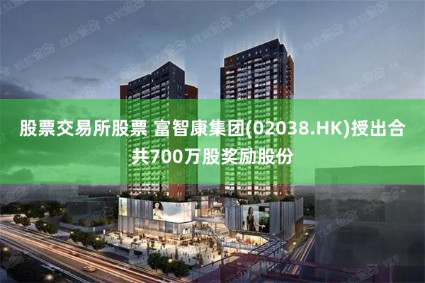 股票交易所股票 富智康集团(02038.HK)授出合共700万股奖励股份
