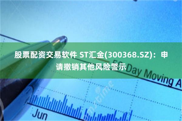 股票配资交易软件 ST汇金(300368.SZ)：申请撤销其他风险警示