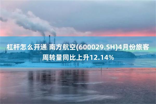 杠杆怎么开通 南方航空(600029.SH)4月份旅客周转量同比上升12.14%