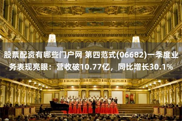 股票配资有哪些门户网 第四范式(06682)一季度业务表现亮眼：营收破10.77亿，同比增长30.1%