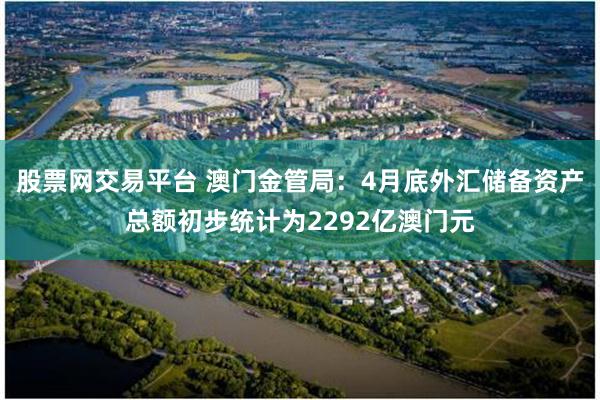 股票网交易平台 澳门金管局：4月底外汇储备资产总额初步统计为2292亿澳门元