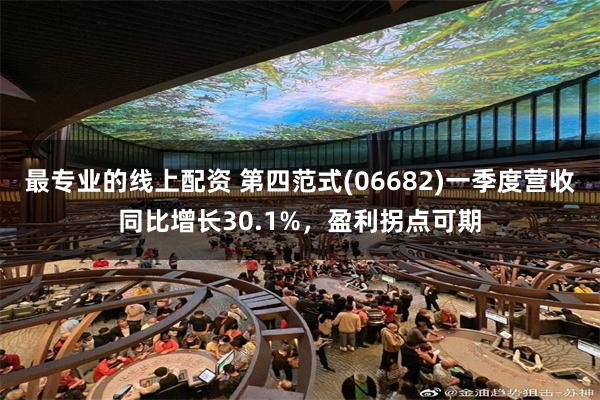 最专业的线上配资 第四范式(06682)一季度营收同比增长30.1%，盈利拐点可期