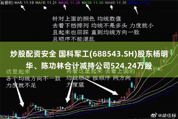 炒股配资安全 国科军工(688543.SH)股东杨明华、陈功林合计减持公司524.24万股